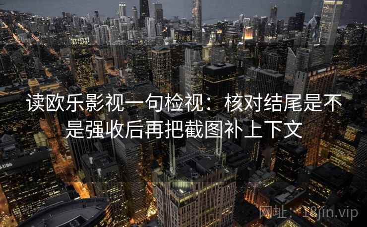 读欧乐影视一句检视：核对结尾是不是强收后再把截图补上下文
