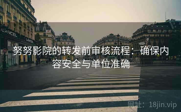 努努影院的转发前审核流程：确保内容安全与单位准确