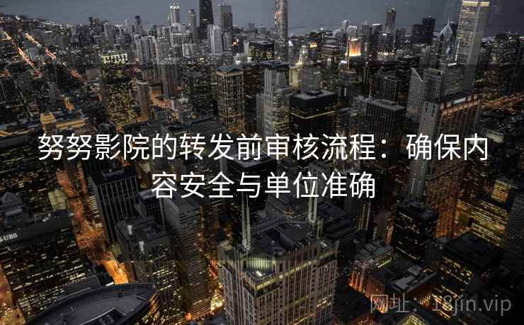 努努影院的转发前审核流程：确保内容安全与单位准确