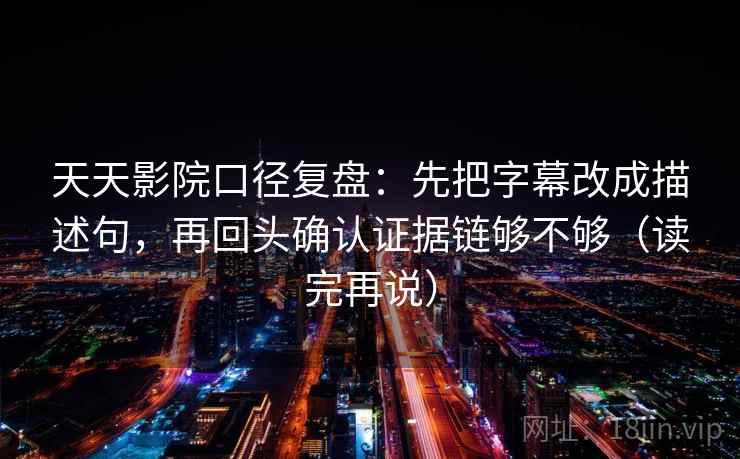 天天影院口径复盘：先把字幕改成描述句，再回头确认证据链够不够（读完再说）