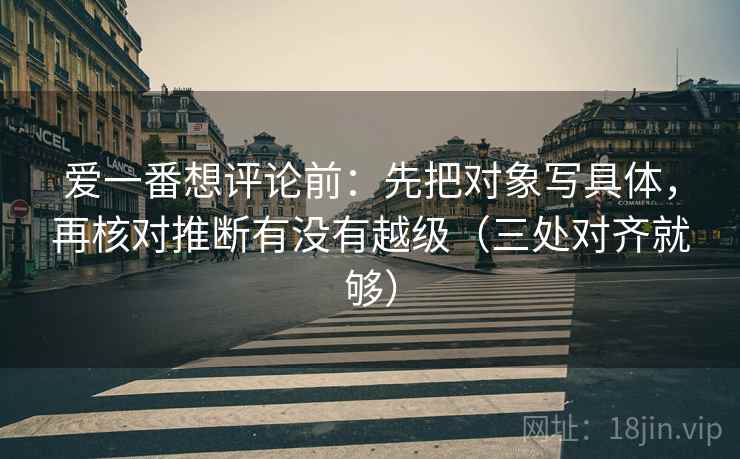 爱一番想评论前：先把对象写具体，再核对推断有没有越级（三处对齐就够）