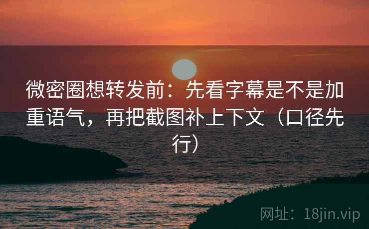 微密圈想转发前：先看字幕是不是加重语气，再把截图补上下文（口径先行）