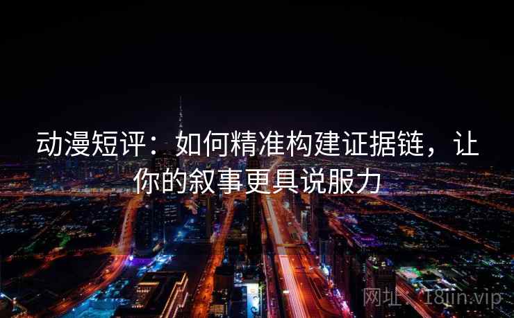 动漫短评：如何精准构建证据链，让你的叙事更具说服力