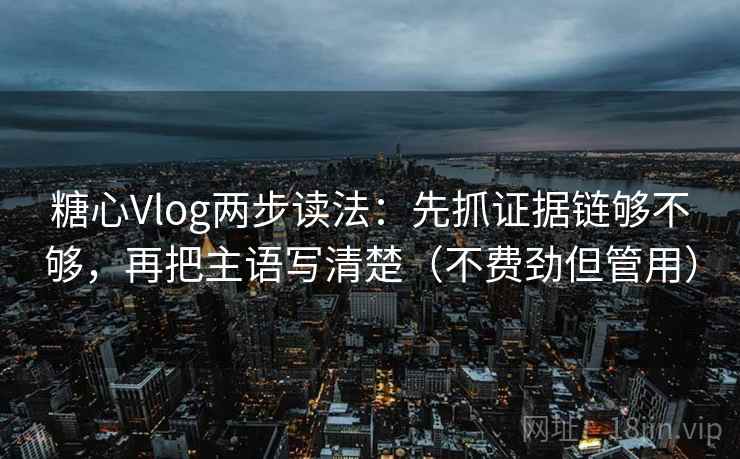 糖心Vlog两步读法：先抓证据链够不够，再把主语写清楚（不费劲但管用）
