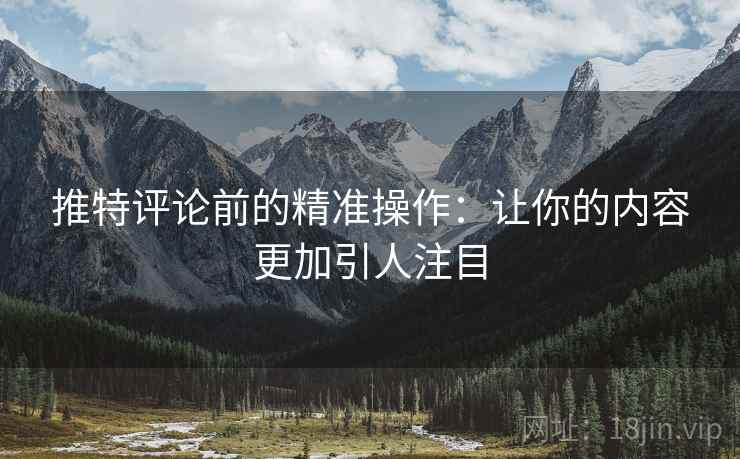 推特评论前的精准操作：让你的内容更加引人注目