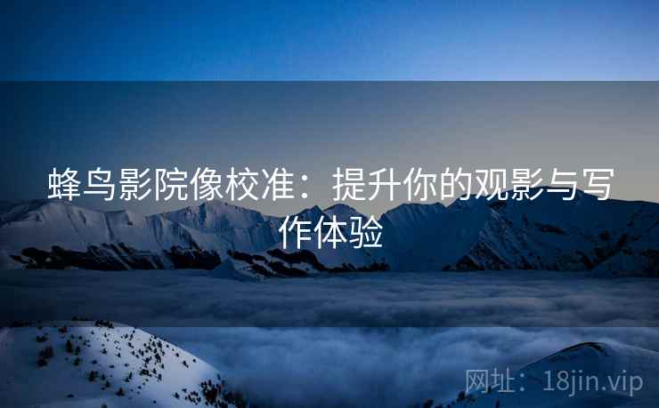 蜂鸟影院像校准：提升你的观影与写作体验