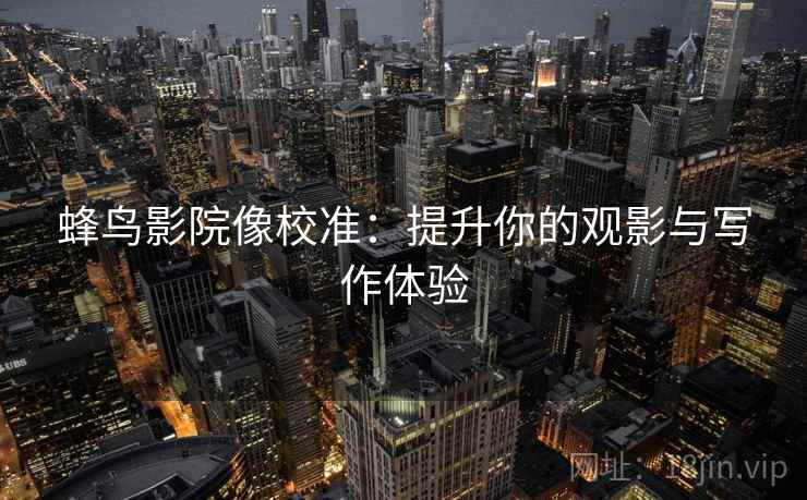 蜂鸟影院像校准：提升你的观影与写作体验