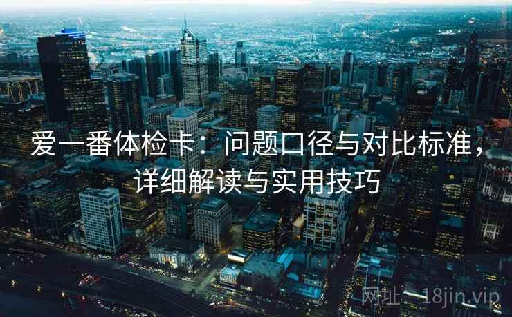 爱一番体检卡：问题口径与对比标准，详细解读与实用技巧