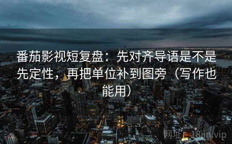番茄影视短复盘：先对齐导语是不是先定性，再把单位补到图旁（写作也能用）