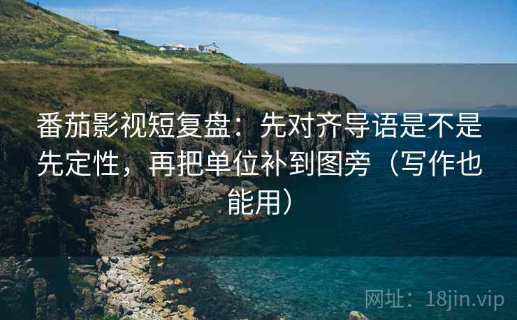 番茄影视短复盘：先对齐导语是不是先定性，再把单位补到图旁（写作也能用）