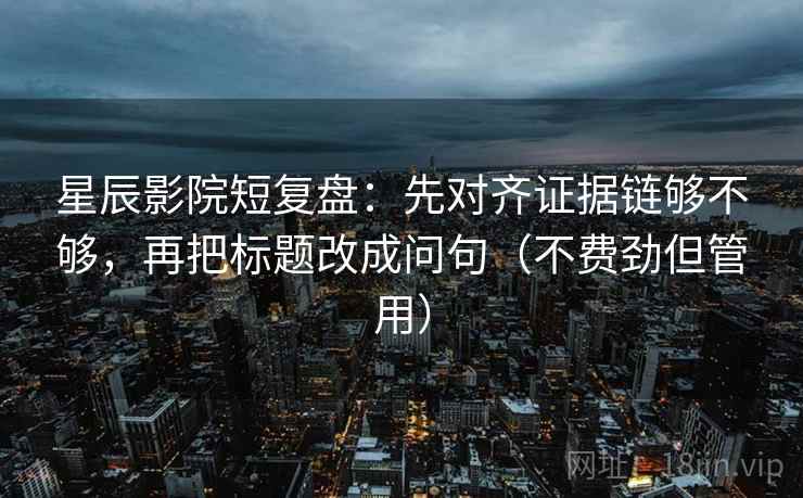 星辰影院短复盘：先对齐证据链够不够，再把标题改成问句（不费劲但管用）
