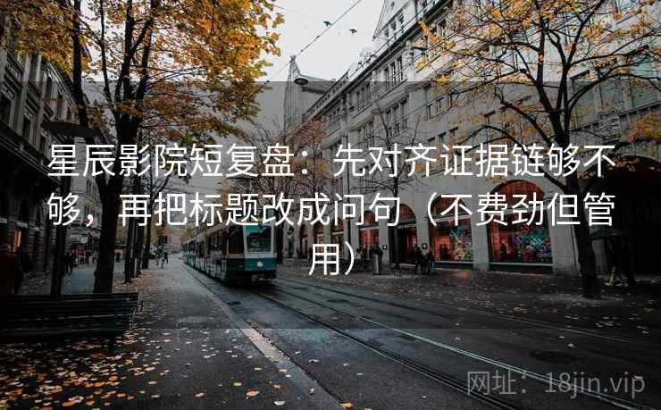 星辰影院短复盘：先对齐证据链够不够，再把标题改成问句（不费劲但管用）