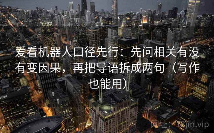 爱看机器人口径先行:先问相关有没有变因果,再把导语拆成两句(写作也能用) 爱看机器人口径先行:先问相关有没有变因果,再把导语拆成两句(写作也能用)