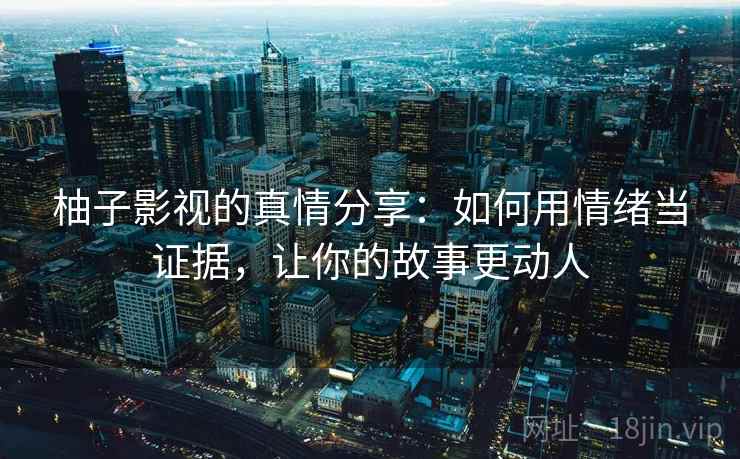 柚子影视的真情分享：如何用情绪当证据，让你的故事更动人