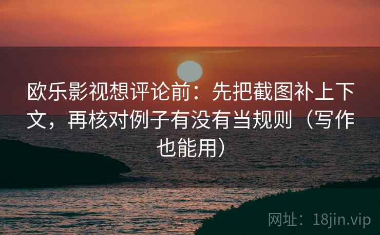 欧乐影视想评论前:先把截图补上下文,再核对例子有没有当规则(写作也能用) 欧乐影视想评论前:先把截图补上下文,再核对例子有没有当规则(写作也能用)