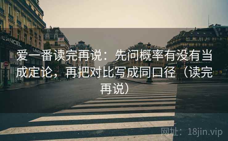 爱一番读完再说:先问概率有没有当成定论,再把对比写成同口径(读完再说) 爱一番读完再说:先问概率有没有当成定论,再把对比写成同口径(读完再说)