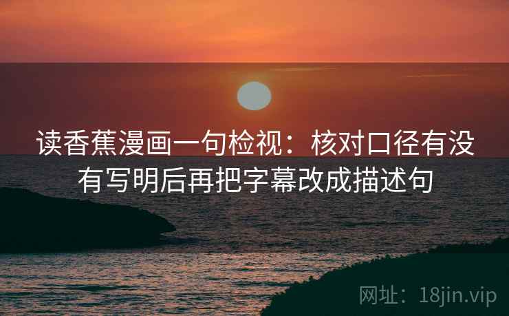 读香蕉漫画一句检视:核对口径有没有写明后再把字幕改成描述句 读香蕉漫画一句检视:核对口径有没有写明后再把字幕改成描述句