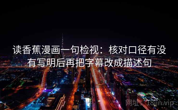 读香蕉漫画一句检视:核对口径有没有写明后再把字幕改成描述句 读香蕉漫画一句检视:核对口径有没有写明后再把字幕改成描述句