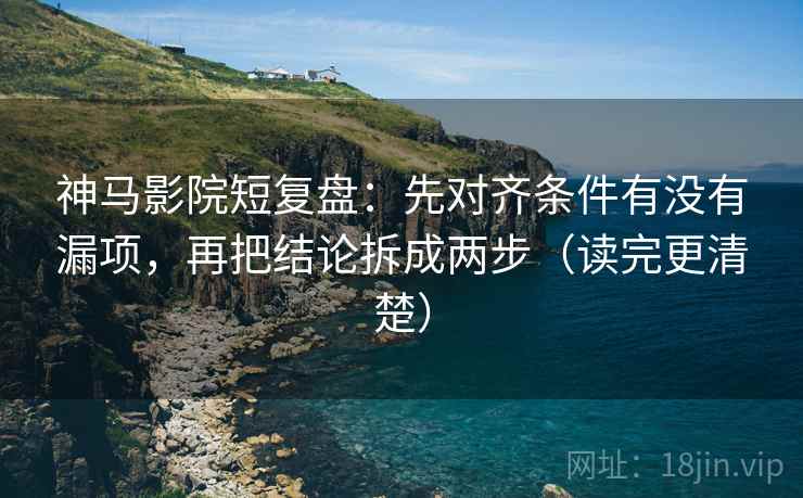 神马影院短复盘:先对齐条件有没有漏项,再把结论拆成两步(读完更清楚) 神马影院短复盘:先对齐条件有没有漏项,再把结论拆成两步(读完更清楚)