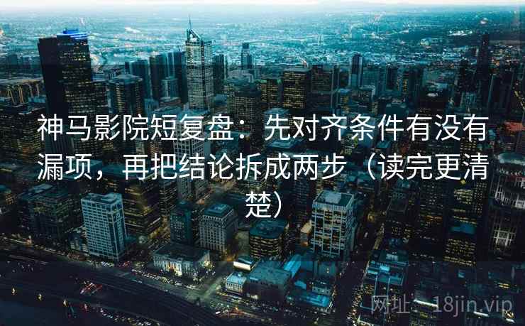 神马影院短复盘:先对齐条件有没有漏项,再把结论拆成两步(读完更清楚) 神马影院短复盘:先对齐条件有没有漏项,再把结论拆成两步(读完更清楚)