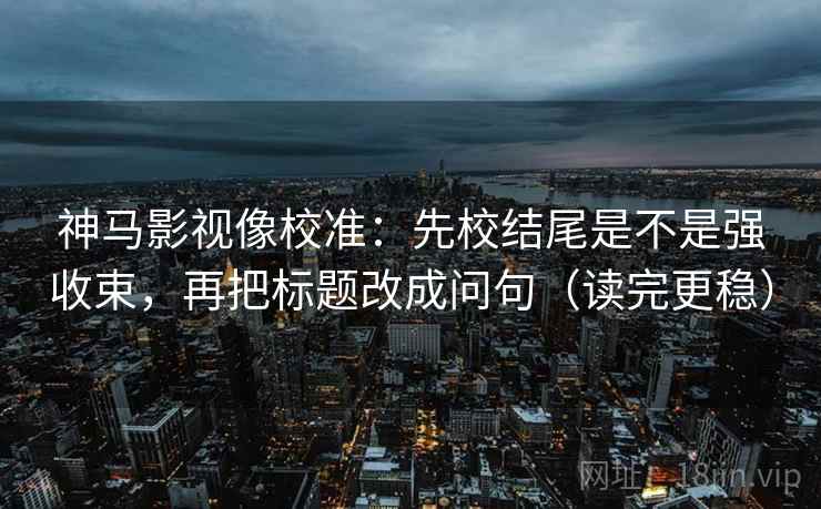 神马影视像校准:先校结尾是不是强收束,再把标题改成问句(读完更稳) 神马影视像校准:先校结尾是不是强收束,再把标题改成问句(读完更稳)