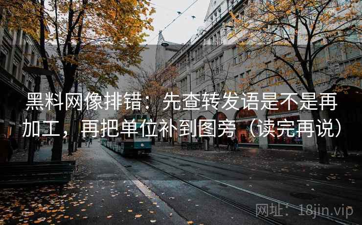 黑料网像排错:先查转发语是不是再加工,再把单位补到图旁(读完再说) 黑料网像排错:先查转发语是不是再加工,再把单位补到图旁(读完再说)