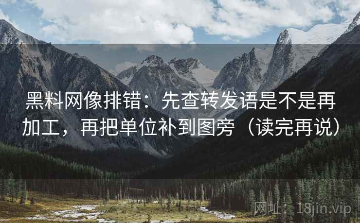 黑料网像排错:先查转发语是不是再加工,再把单位补到图旁(读完再说) 黑料网像排错:先查转发语是不是再加工,再把单位补到图旁(读完再说)