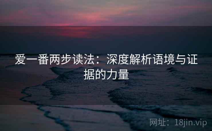 爱一番两步读法:深度解析语境与证据的力量 爱一番两步读法:深度解析语境与证据的力量