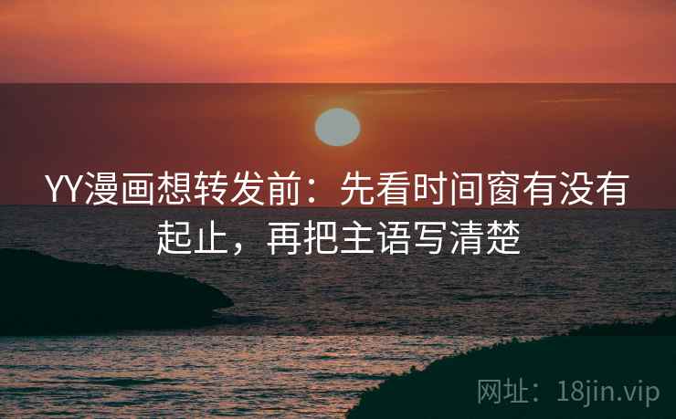 YY漫画想转发前:先看时间窗有没有起止,再把主语写清楚 YY漫画想转发前:先看时间窗有没有起止,再把主语写清楚