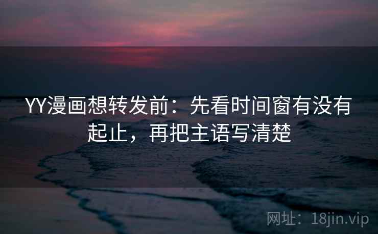 YY漫画想转发前:先看时间窗有没有起止,再把主语写清楚 YY漫画想转发前:先看时间窗有没有起止,再把主语写清楚