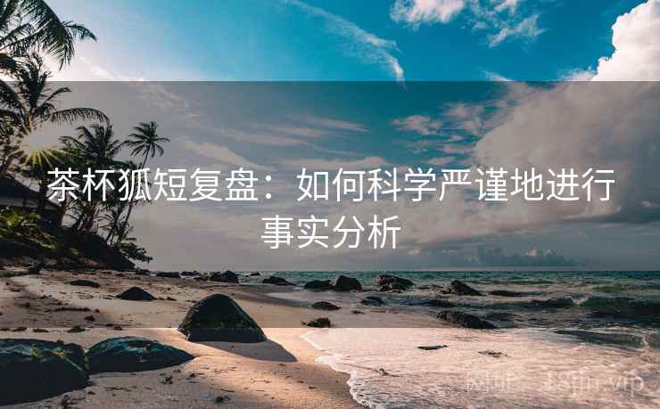 茶杯狐短复盘:如何科学严谨地进行事实分析 茶杯狐短复盘:如何科学严谨地进行事实分析