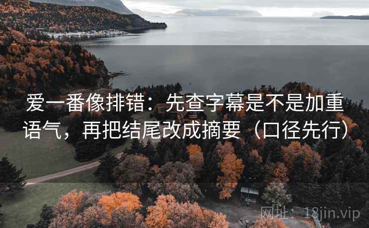 爱一番像排错:先查字幕是不是加重语气,再把结尾改成摘要(口径先行) 爱一番像排错:先查字幕是不是加重语气,再把结尾改成摘要(口径先行)