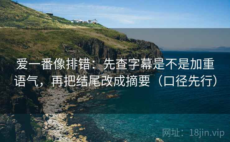 爱一番像排错:先查字幕是不是加重语气,再把结尾改成摘要(口径先行) 爱一番像排错:先查字幕是不是加重语气,再把结尾改成摘要(口径先行)