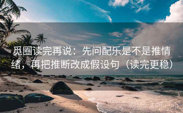 觅圈读完再说:先问配乐是不是推情绪,再把推断改成假设句(读完更稳) 觅圈读完再说:先问配乐是不是推情绪,再把推断改成假设句(读完更稳)