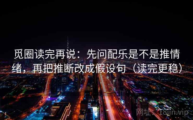 觅圈读完再说:先问配乐是不是推情绪,再把推断改成假设句(读完更稳) 觅圈读完再说:先问配乐是不是推情绪,再把推断改成假设句(读完更稳)