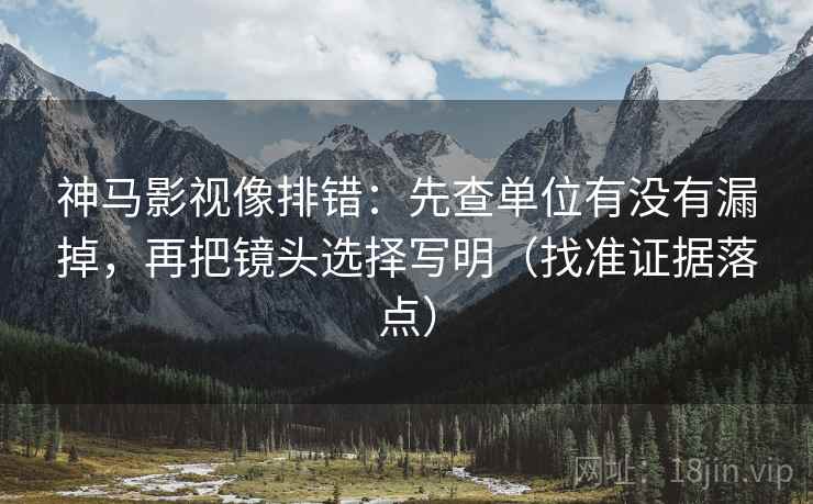 神马影视像排错:先查单位有没有漏掉,再把镜头选择写明(找准证据落点) 神马影视像排错:先查单位有没有漏掉,再把镜头选择写明(找准证据落点)