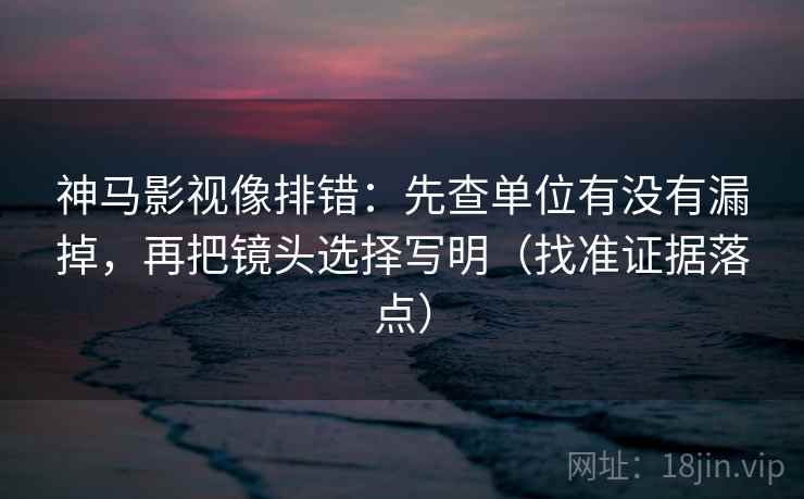 神马影视像排错:先查单位有没有漏掉,再把镜头选择写明(找准证据落点) 神马影视像排错:先查单位有没有漏掉,再把镜头选择写明(找准证据落点)