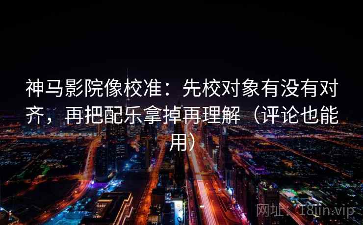 神马影院像校准:先校对象有没有对齐,再把配乐拿掉再理解(评论也能用) 神马影院像校准:先校对象有没有对齐,再把配乐拿掉再理解(评论也能用)