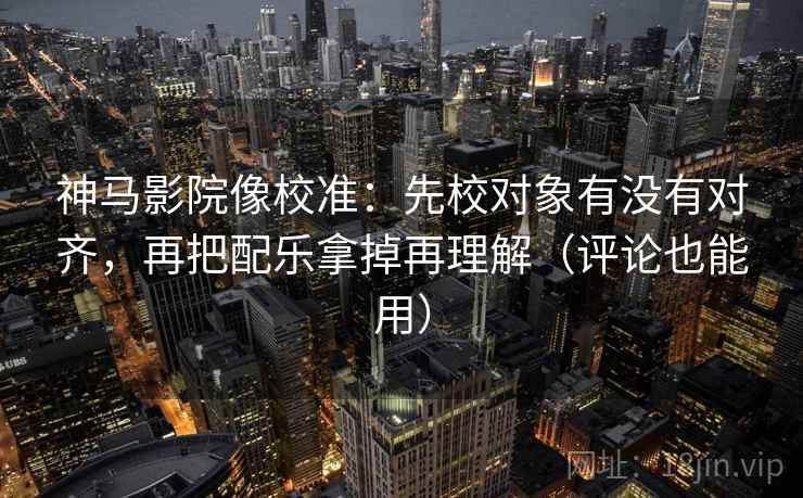 神马影院像校准:先校对象有没有对齐,再把配乐拿掉再理解(评论也能用) 神马影院像校准:先校对象有没有对齐,再把配乐拿掉再理解(评论也能用)
