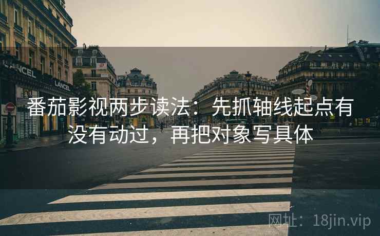 番茄影视两步读法:先抓轴线起点有没有动过,再把对象写具体 番茄影视两步读法:先抓轴线起点有没有动过,再把对象写具体