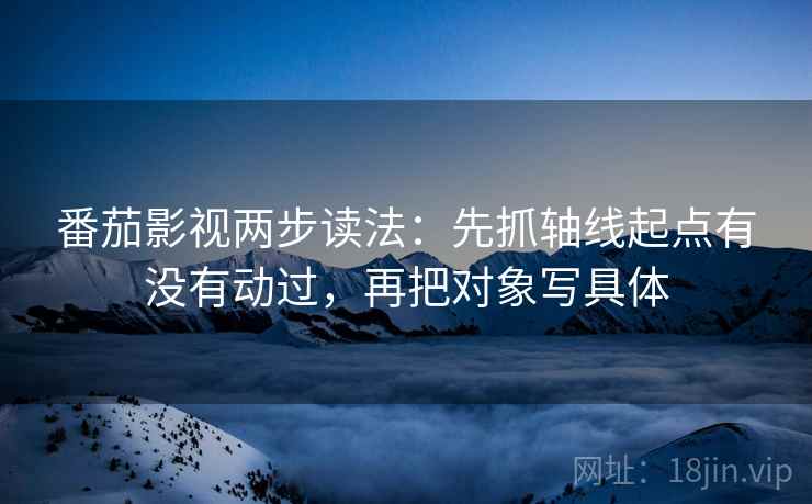 番茄影视两步读法:先抓轴线起点有没有动过,再把对象写具体 番茄影视两步读法:先抓轴线起点有没有动过,再把对象写具体