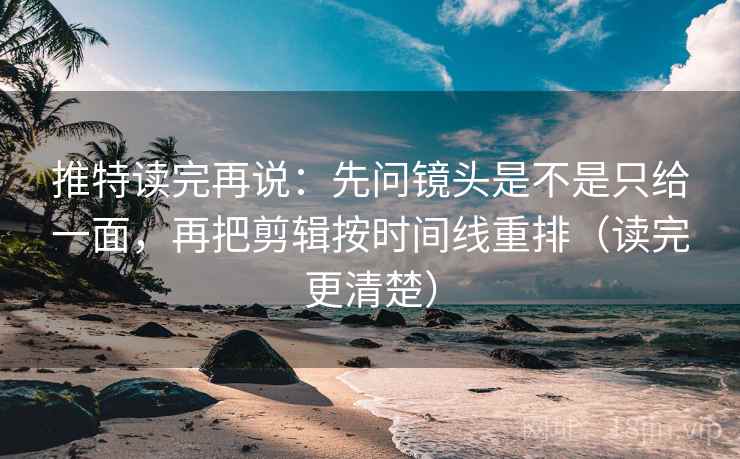推特读完再说：先问镜头是不是只给一面，再把剪辑按时间线重排（读完更清楚）