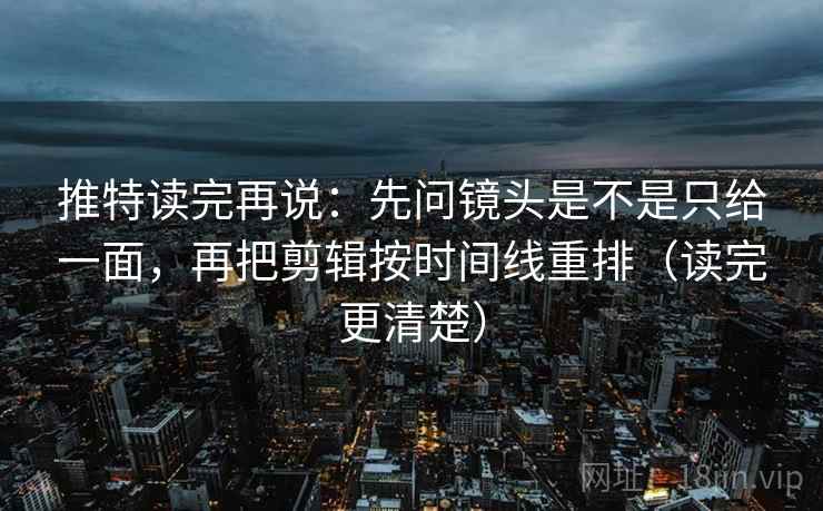 推特读完再说：先问镜头是不是只给一面，再把剪辑按时间线重排（读完更清楚）