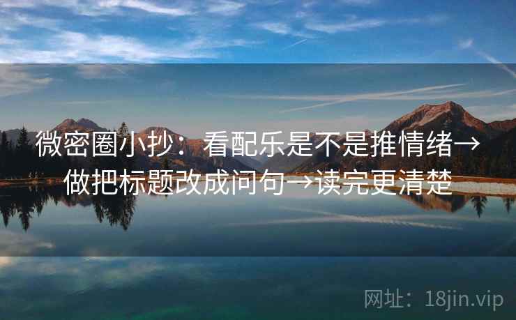 微密圈小抄:看配乐是不是推情绪→做把标题改成问句→读完更清楚 微密圈小抄:看配乐是不是推情绪→做把标题改成问句→读完更清楚
