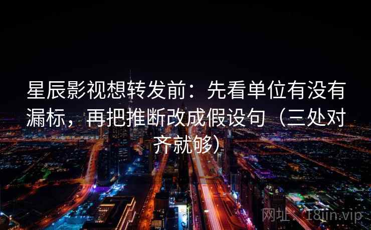 星辰影视想转发前：先看单位有没有漏标，再把推断改成假设句（三处对齐就够）