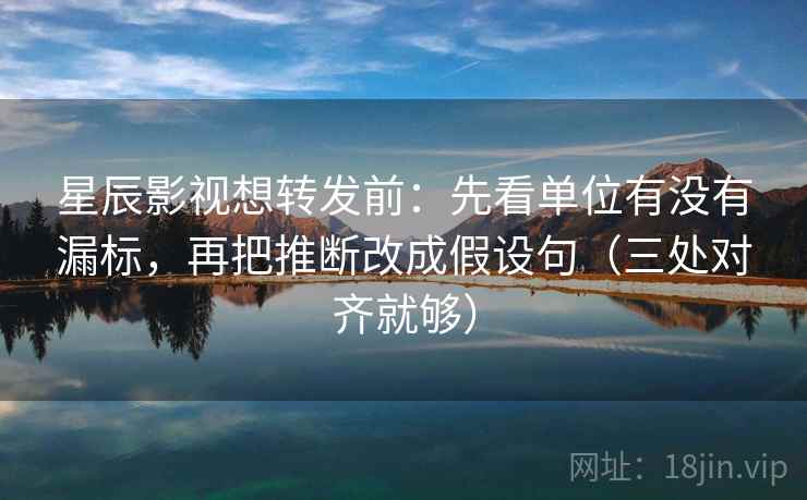 星辰影视想转发前：先看单位有没有漏标，再把推断改成假设句（三处对齐就够）