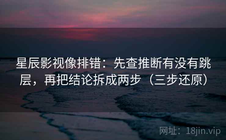 星辰影视像排错:先查推断有没有跳层,再把结论拆成两步(三步还原) 星辰影视像排错:先查推断有没有跳层,再把结论拆成两步(三步还原)