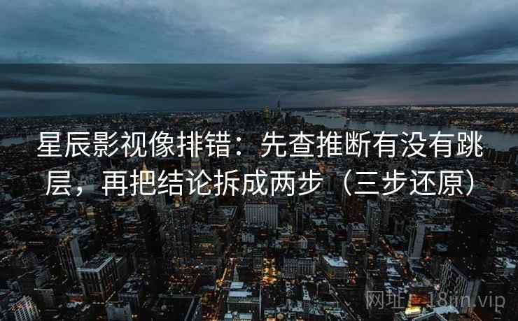 星辰影视像排错:先查推断有没有跳层,再把结论拆成两步(三步还原) 星辰影视像排错:先查推断有没有跳层,再把结论拆成两步(三步还原)