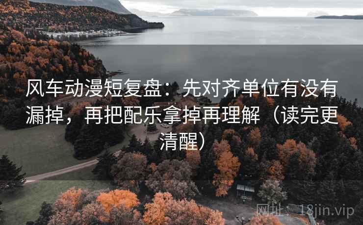 风车动漫短复盘:先对齐单位有没有漏掉,再把配乐拿掉再理解(读完更清醒) 风车动漫短复盘:先对齐单位有没有漏掉,再把配乐拿掉再理解(读完更清醒)