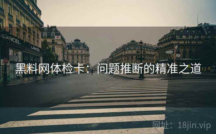 黑料网体检卡:问题推断的精准之道 黑料网体检卡:问题推断的精准之道
